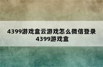 4399游戏盒云游戏怎么微信登录 4399游戏盒